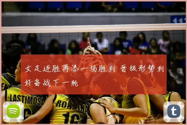 女足连胜再添一场胜利 晋级形势利好备战下一轮