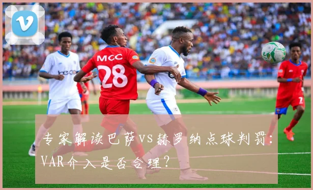 专家解读巴萨vs赫罗纳点球判罚：VAR介入是否合理？