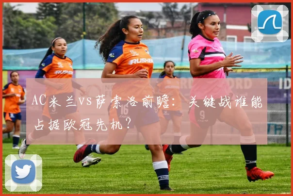 AC米兰vs萨索洛前瞻：关键战谁能占据欧冠先机？