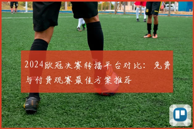2024欧冠决赛转播平台对比：免费与付费观赛最佳方案推荐