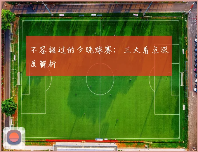 不容错过的今晚球赛：三大看点深度解析