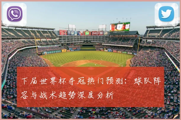 下届世界杯夺冠热门预测：球队阵容与战术趋势深度分析