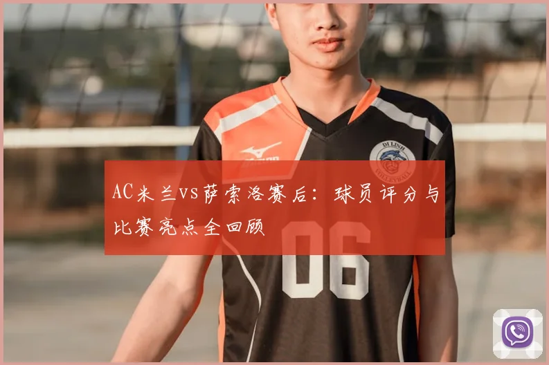 AC米兰vs萨索洛赛后：球员评分与比赛亮点全回顾
