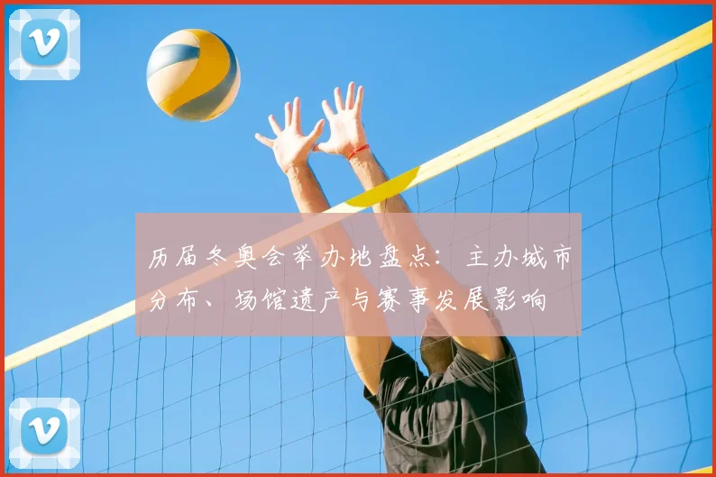 历届冬奥会举办地盘点：主办城市分布、场馆遗产与赛事发展影响