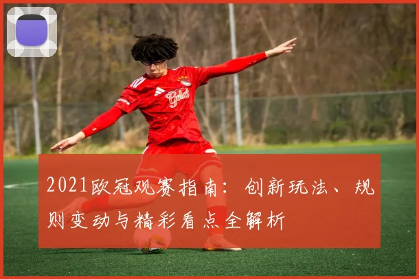 2021欧冠观赛指南：创新玩法、规则变动与精彩看点全解析