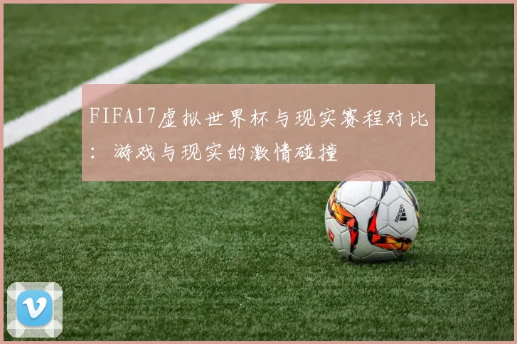 FIFA17虚拟世界杯与现实赛程对比：游戏与现实的激情碰撞