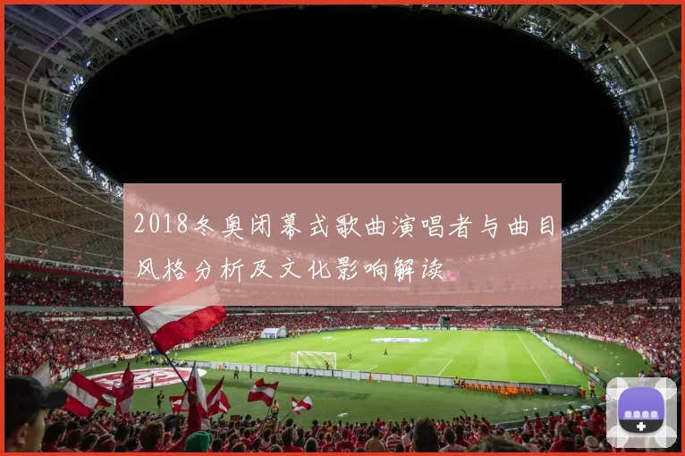 2018冬奥闭幕式歌曲演唱者与曲目风格分析及文化影响解读