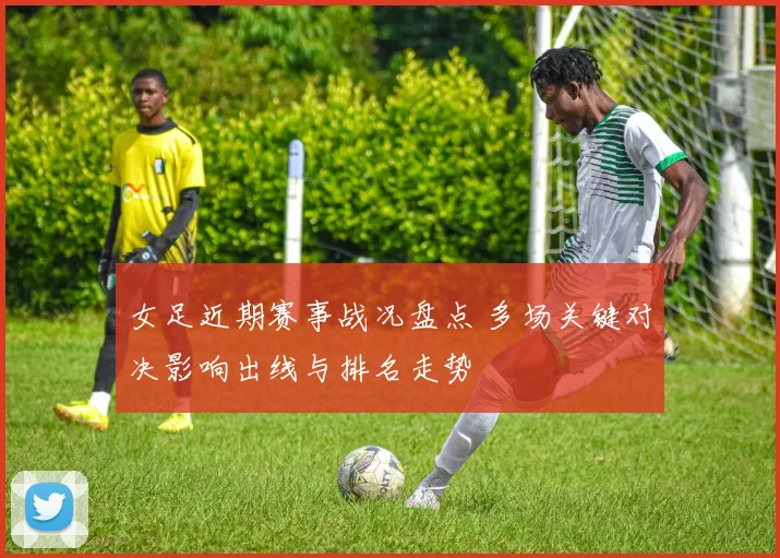 女足近期赛事战况盘点 多场关键对决影响出线与排名走势