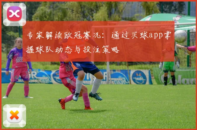 专家解读欧冠赛况：通过买球app掌握球队动态与投注策略