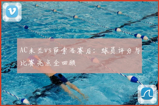 AC米兰vs萨索洛赛后：球员评分与比赛亮点全回顾