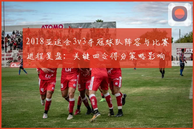 2018亚运会3v3夺冠球队阵容与比赛进程复盘：关键回合得分策略影响赛事走势