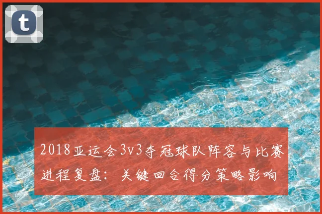 2018亚运会3v3夺冠球队阵容与比赛进程复盘：关键回合得分策略影响赛事走势