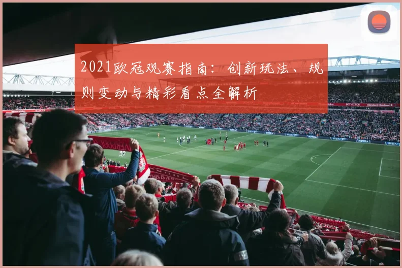 2021欧冠观赛指南：创新玩法、规则变动与精彩看点全解析